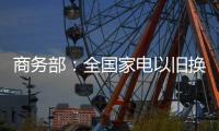 商务部�：全国家电以旧换新突破1亿台