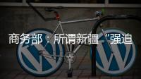 商务部
：所谓新疆“强迫劳动”问题完全违背事实