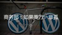 商务部
：如果美方一意孤行，中方必将奉陪到底