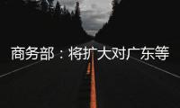 商务部：将扩大对广东等自贸试验区改革任务授权 赋予新改革试点任务