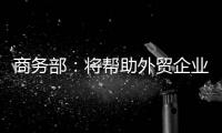 商务部	：将帮助外贸企业扩宽内销渠道