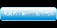 吴海燕：被对手扳平后我们没有放弃，并用行动展现了训练成果