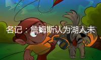 名记	：詹姆斯认为湖人未充分重视他的贡献 反将注意力转向东契奇