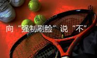 向“强制刷脸”说“不” ！两部委对人脸识别立新规