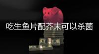 吃生鱼片配芥末可以杀菌？不科学！