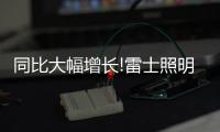 同比大幅增长!雷士照明第一季度成绩单，公布!