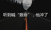 听到喊“救命”，他冲了出去→