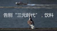 告别“三元时代”�，饮料集体提价：“都有经营数据压力”