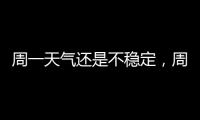 周一天气还是不稳定，周二晴热回归