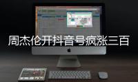 周杰伦开抖音号疯涨三百万粉丝�，全网喊话“王回来了”！