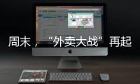 周末，“外卖大战”再起	！