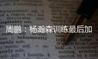 周鹏
	：杨瀚森训练最后加练定点三分