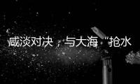 咸淡对决，与大海“抢水”