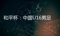 和平杯：中国U16男足3