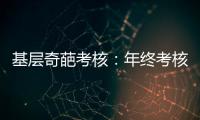 基层奇葩考核	：年终考核近百项 还要花钱制“专题片”