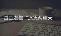 基金发售“冰火两重天”，“逆向销售”难在哪？