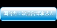 国台办
：欢迎台湾演艺人员前来大陆发展