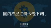 国内成品油价今晚下调，92号汽油重返 “6元时代”