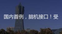 国内首例，脑机接口�	！受试者“已可靠意念玩赛车游戏”