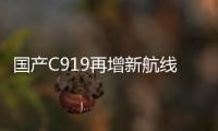 国产C919再增新航线！广州