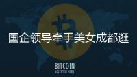 国企领导牵手美女成都逛街�：事关公共利益，理应深入调查丨快评