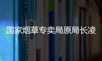 国家烟草专卖局原局长凌成兴落马，反腐震荡至烟草系统最高级别