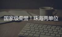 国家级荣誉�！珠海两单位上榜�！