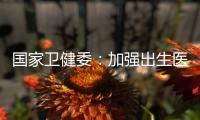 国家卫健委：加强出生医学证明管理 医疗机构不得向未就诊人员开具医疗文书