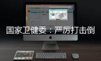 国家卫健委：严厉打击倒买倒卖	、伪造出生医学证明等违法犯罪行为