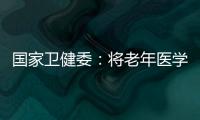 国家卫健委：将老年医学人才纳入中央财政转移支付卫生健康紧缺人才的培养项目