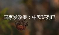 国家发改委：中欧班列已通达欧洲22个国家的151个城市
