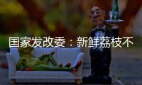 国家发改委：新鲜荔枝不但“长安”有
，拉萨、乌鲁木齐也不在话下