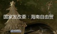 国家发改委
：海南自由贸易港政策制度框架初步建立