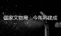 国家文物局�
：今年将建成开放一批重要遗址博物馆