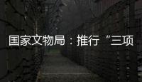 国家文物局：推行“三项制度”将作为文物行政执法的重中之重