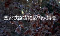 国家铁路货物运输保持高位运行