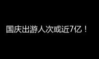 国庆出游人次或近7亿！哪些景点热门？如何放心游玩？