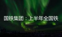 国铁集团：上半年全国铁路发送旅客13.65亿人次