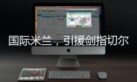 国际米兰	�，引援剑指切尔西、巴黎圣日耳曼，豪赌前1.7亿组合
