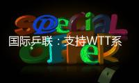 国际乒联：支持WTT系列赛优化改革措施