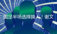 国足半场选择换人！谢文能替补登场，汪士钦被换下