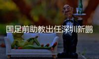 国足前助教出任深圳新鹏城主帅	，7月19日主场首秀不容有失