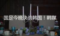 国足今晚决战韩国！韩媒讽中国队沮丧、颤抖
：又提一堆输球的理由