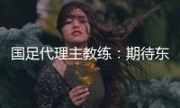 国足代理主教练
：期待东亚杯成为新周期好的开始
