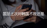 国足上次对韩国不败还是2017年东亚杯	，此后5次交手全败且零进球
