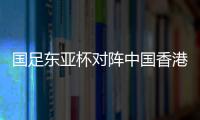 国足东亚杯对阵中国香港历史战绩：4战全胜进8球仅失1球