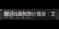 国足战缅甸预计首发：艾克森武磊搭档锋线