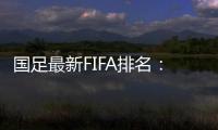 国足最新FIFA排名：升四名位列第88 亚洲排名仍第10