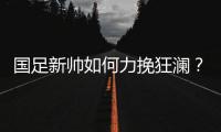 国足新帅如何力挽狂澜
？备战2018世界杯时间无几