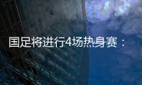 国足将进行4场热身赛
：对阵阿联酋和阿曼